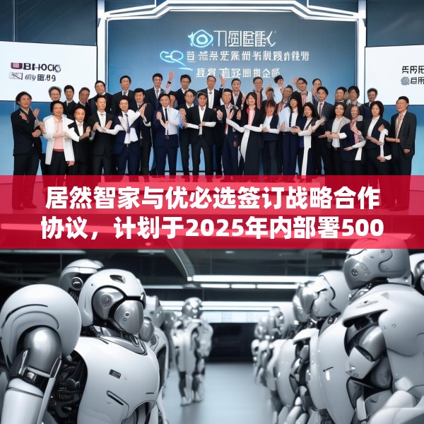 居然智家与优必选签订战略合作协议，计划于2025年内部署500台仿真人形机器人
