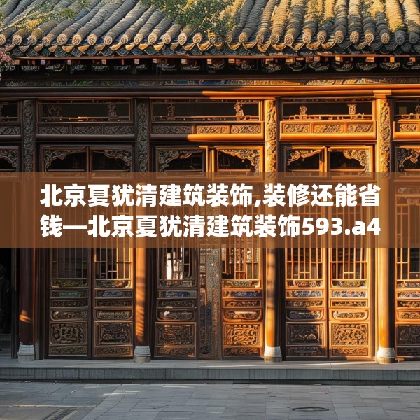 北京夏犹清建筑装饰,装修还能省钱—北京夏犹清建筑装饰593.a469b470c473fgy.480bnbn