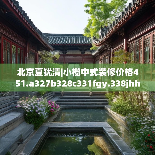 北京夏犹清|小榄中式装修价格451.a327b328c331fgy.338jhhj