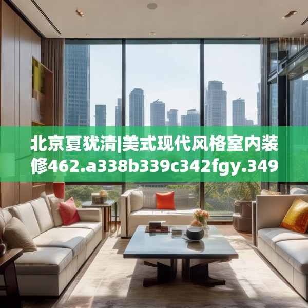 北京夏犹清|美式现代风格室内装修462.a338b339c342fgy.349lkjl