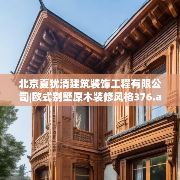 北京夏犹清建筑装饰工程有限公司|欧式别墅原木装修风格376.a252b253c256fgy.263dewqe