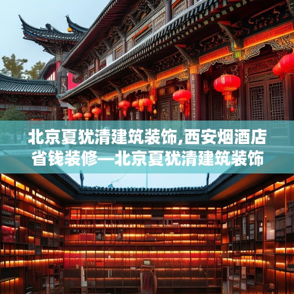 北京夏犹清建筑装饰,西安烟酒店省钱装修—北京夏犹清建筑装饰367.a243b244c247fgy.254fdsfds
