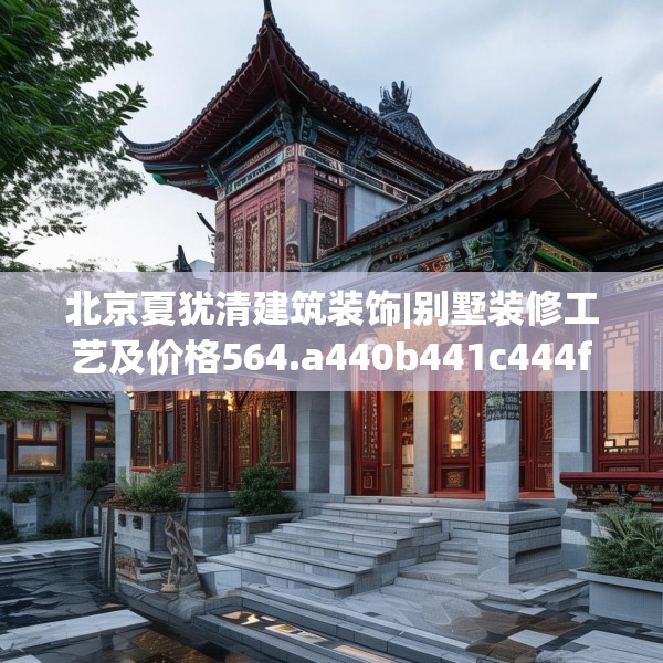 北京夏犹清建筑装饰|别墅装修工艺及价格564.a440b441c444fgy.451dsfds