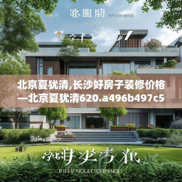 北京夏犹清,长沙好房子装修价格—北京夏犹清620.a496b497c500fgy.507wew