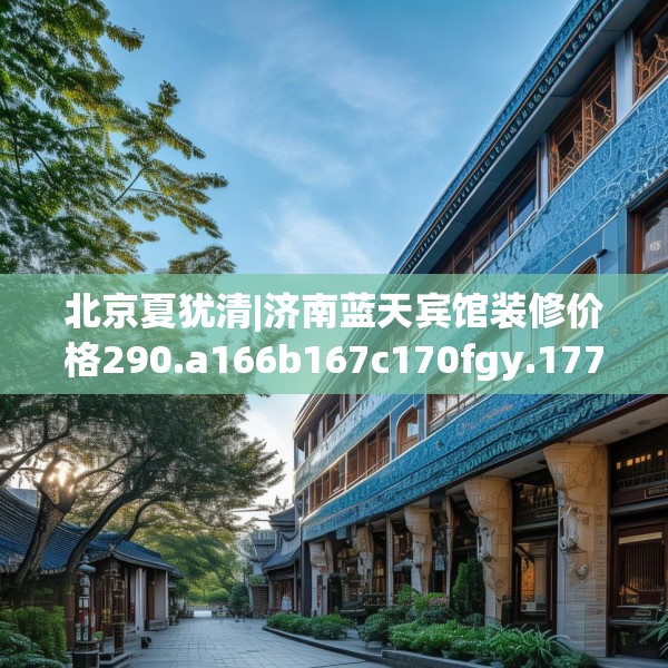 北京夏犹清|济南蓝天宾馆装修价格290.a166b167c170fgy.17776675
