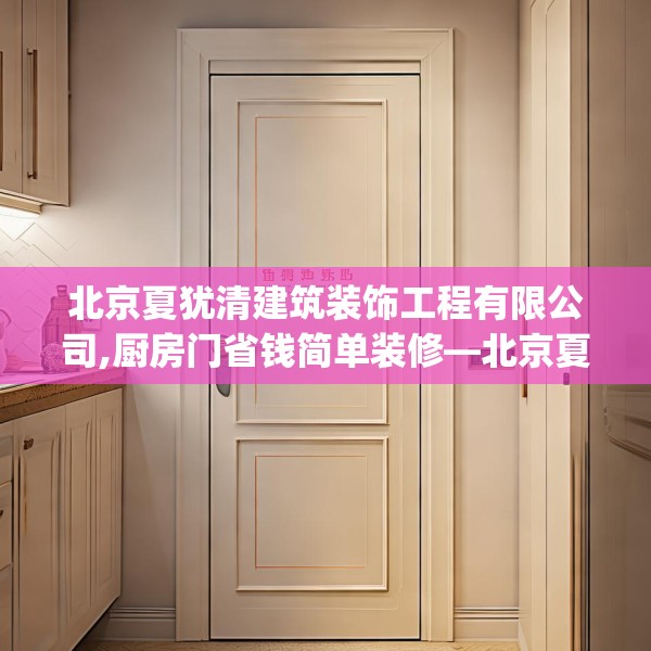 北京夏犹清建筑装饰工程有限公司,厨房门省钱简单装修—北京夏犹清建筑装饰工程有限公司319.a195b196c199fgy.206poiy