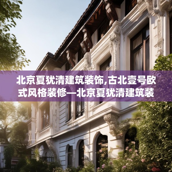 北京夏犹清建筑装饰,古北壹号欧式风格装修—北京夏犹清建筑装饰280.a156b157c160fgy.167sdA