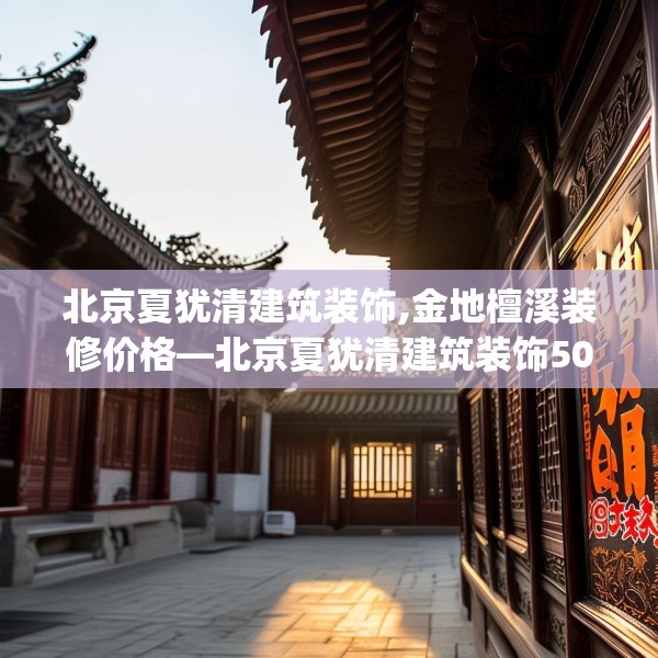 北京夏犹清建筑装饰,金地檀溪装修价格—北京夏犹清建筑装饰506.a382b383c386fgy.39376663