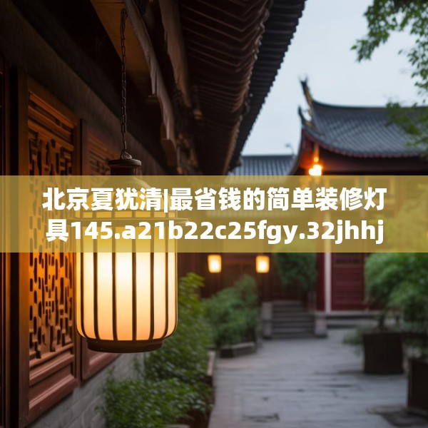 北京夏犹清|最省钱的简单装修灯具145.a21b22c25fgy.32jhhj