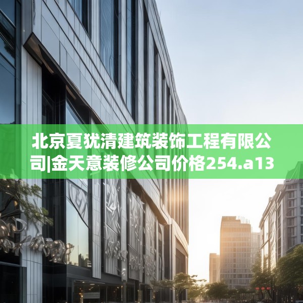 北京夏犹清建筑装饰工程有限公司|金天意装修公司价格254.a130b131c134fgy.14176677