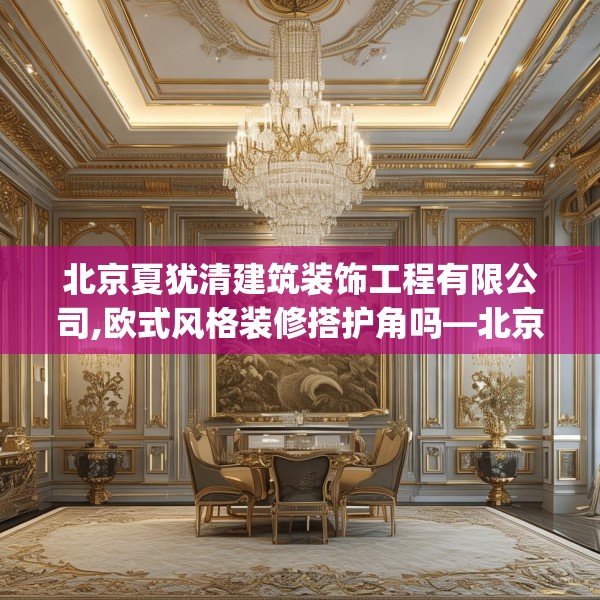 北京夏犹清建筑装饰工程有限公司,欧式风格装修搭护角吗—北京夏犹清建筑装饰工程有限公司143.a19b20c23fgy.30bnbn