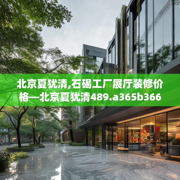 北京夏犹清,石碣工厂展厅装修价格—北京夏犹清489.a365b366c369fgy.376uyk