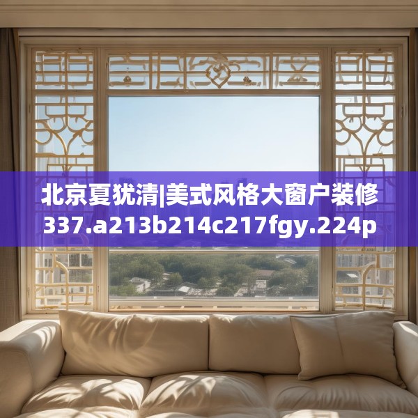 北京夏犹清|美式风格大窗户装修337.a213b214c217fgy.224poiy