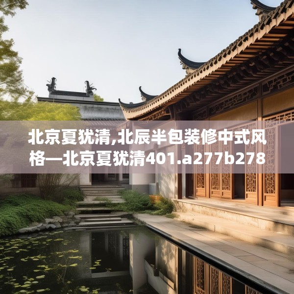 北京夏犹清,北辰半包装修中式风格—北京夏犹清401.a277b278c281fgy.288fds
