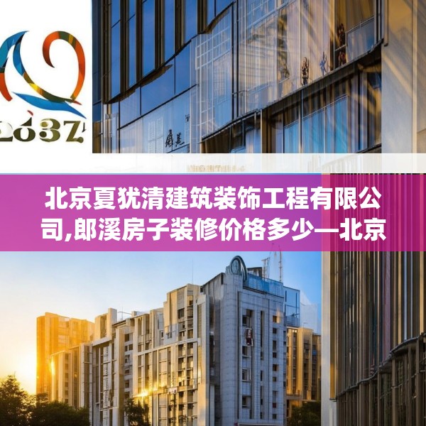北京夏犹清建筑装饰工程有限公司,郎溪房子装修价格多少—北京夏犹清建筑装饰工程有限公司203.a79b80c83fgy.90fds