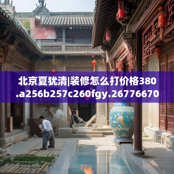 北京夏犹清|装修怎么打价格380.a256b257c260fgy.26776670