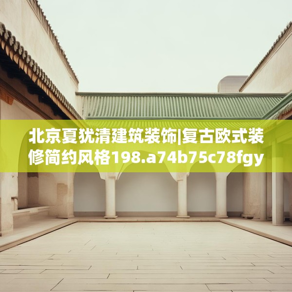 北京夏犹清建筑装饰|复古欧式装修简约风格198.a74b75c78fgy.85nbn