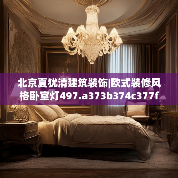 北京夏犹清建筑装饰|欧式装修风格卧室灯497.a373b374c377fgy.384cvcx