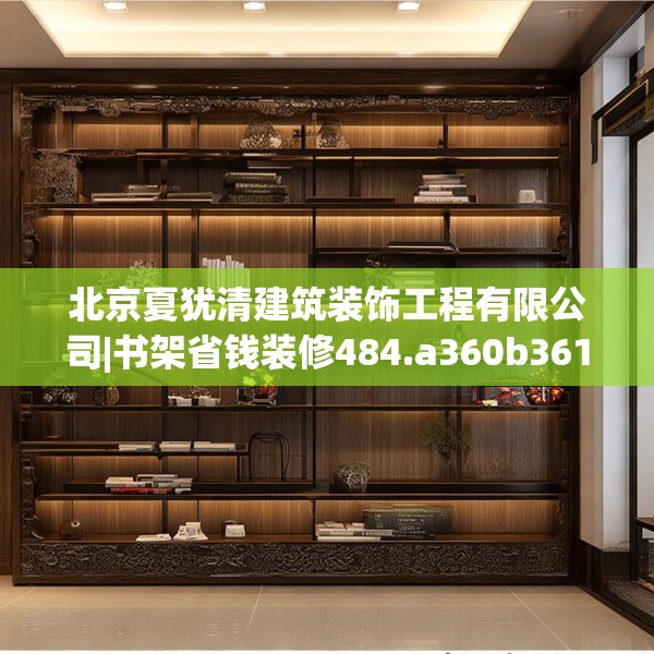 北京夏犹清建筑装饰工程有限公司|书架省钱装修484.a360b361c364fgy.371dewqe