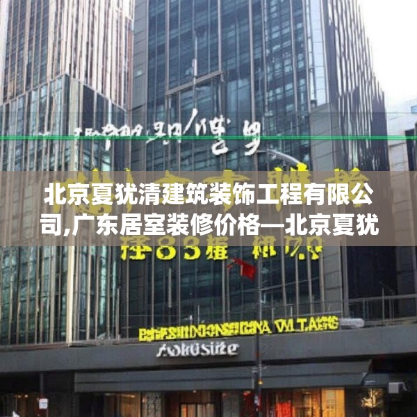 北京夏犹清建筑装饰工程有限公司,广东居室装修价格—北京夏犹清建筑装饰工程有限公司155.a31b32c35fgy.42cvcx
