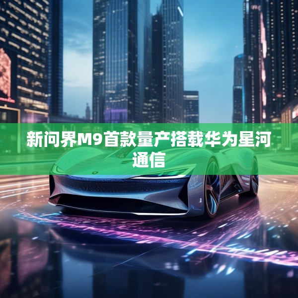 新问界M9首款量产搭载华为星河通信
