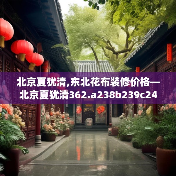 北京夏犹清,东北花布装修价格—北京夏犹清362.a238b239c242fgy.24976671