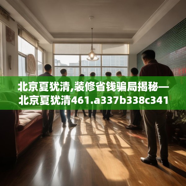 北京夏犹清,装修省钱骗局揭秘—北京夏犹清461.a337b338c341fgy.348cvcx