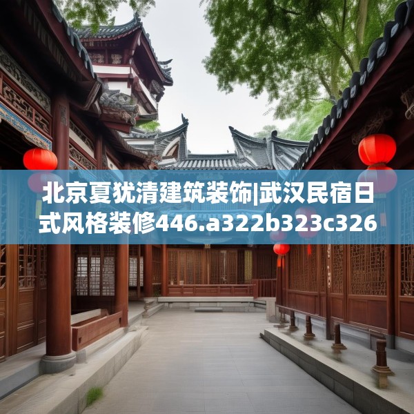 北京夏犹清建筑装饰|武汉民宿日式风格装修446.a322b323c326fgy.333xczxv