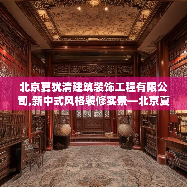 北京夏犹清建筑装饰工程有限公司,新中式风格装修实景—北京夏犹清建筑装饰工程有限公司390.a266b267c270fgy.277lkjl
