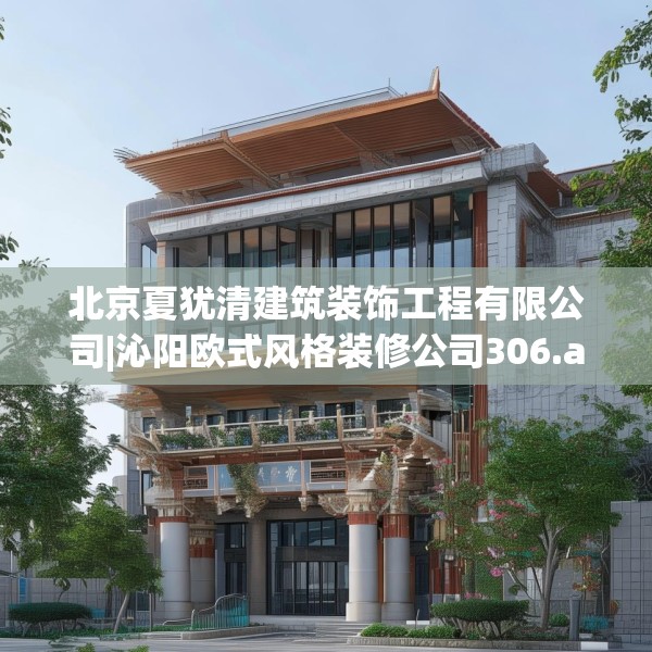 北京夏犹清建筑装饰工程有限公司|沁阳欧式风格装修公司306.a182b183c186fgy.193nbn