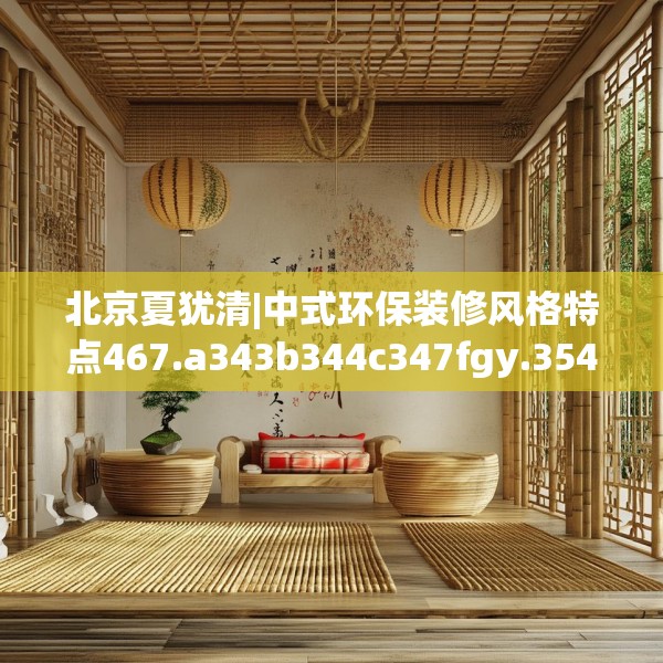 北京夏犹清|中式环保装修风格特点467.a343b344c347fgy.354bnbn