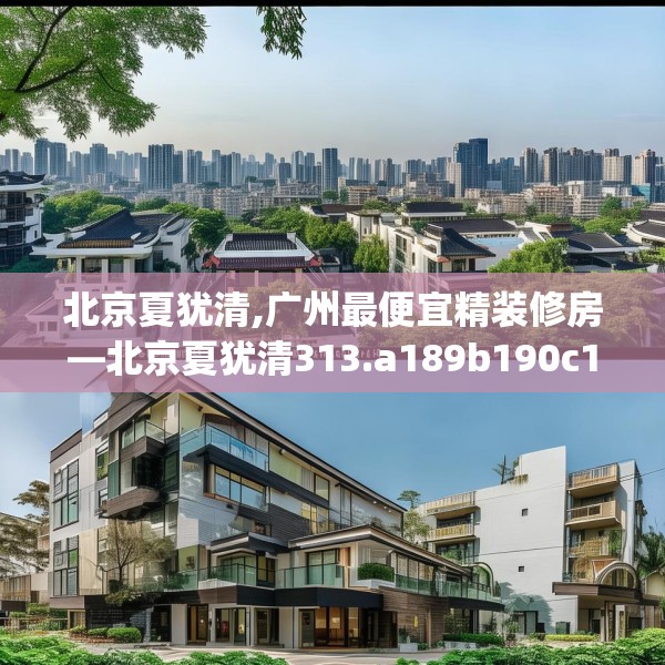 北京夏犹清,广州最便宜精装修房—北京夏犹清313.a189b190c193fgy.200fdsfds
