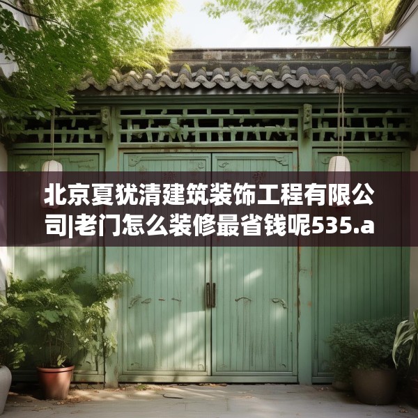 北京夏犹清建筑装饰工程有限公司|老门怎么装修最省钱呢535.a411b412c415fgy.422poiy