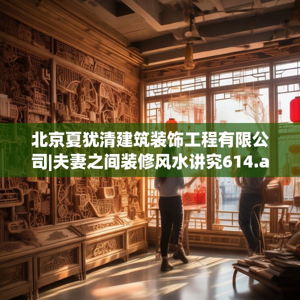 北京夏犹清建筑装饰工程有限公司|夫妻之间装修风水讲究614.a490b491c494fgy.50176657