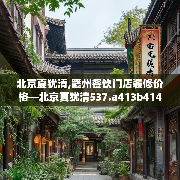 北京夏犹清,赣州餐饮门店装修价格—北京夏犹清537.a413b414c417fgy.424fhsg