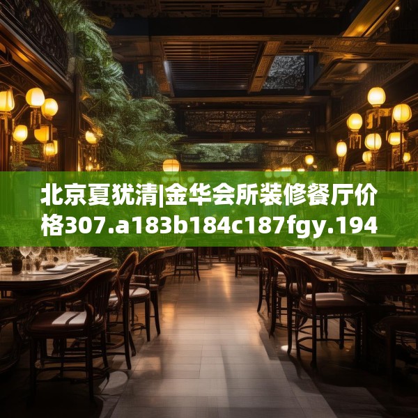 北京夏犹清|金华会所装修餐厅价格307.a183b184c187fgy.194jhhj