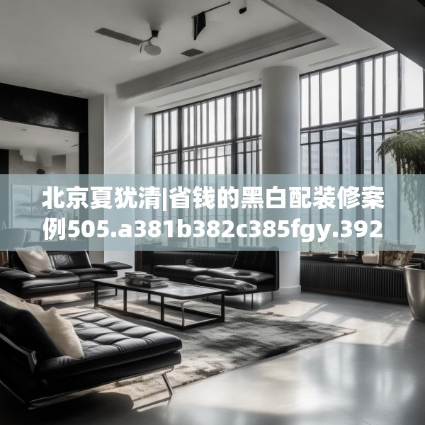 北京夏犹清|省钱的黑白配装修案例505.a381b382c385fgy.392jhhj