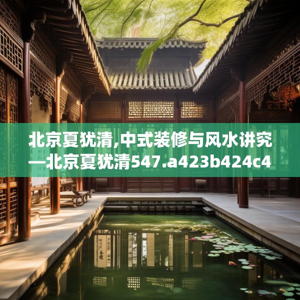 北京夏犹清,中式装修与风水讲究—北京夏犹清547.a423b424c427fgy.434fdsfds