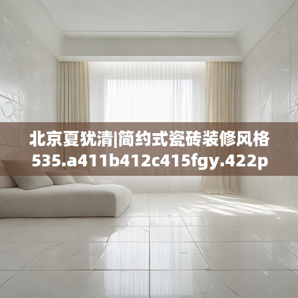 北京夏犹清|简约式瓷砖装修风格535.a411b412c415fgy.422poiy