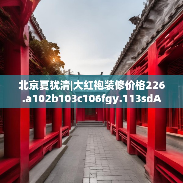 北京夏犹清|大红袍装修价格226.a102b103c106fgy.113sdA