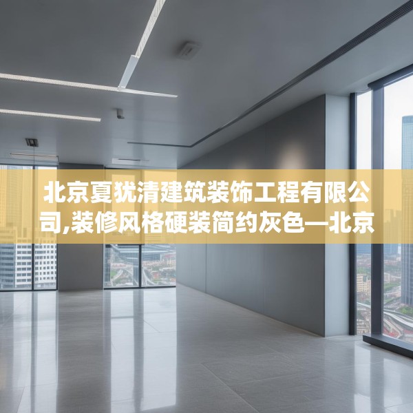 北京夏犹清建筑装饰工程有限公司,装修风格硬装简约灰色—北京夏犹清建筑装饰工程有限公司486.a362b363c366fgy.373nbn