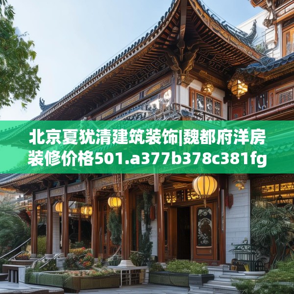 北京夏犹清建筑装饰|魏都府洋房装修价格501.a377b378c381fgy.388fhsg
