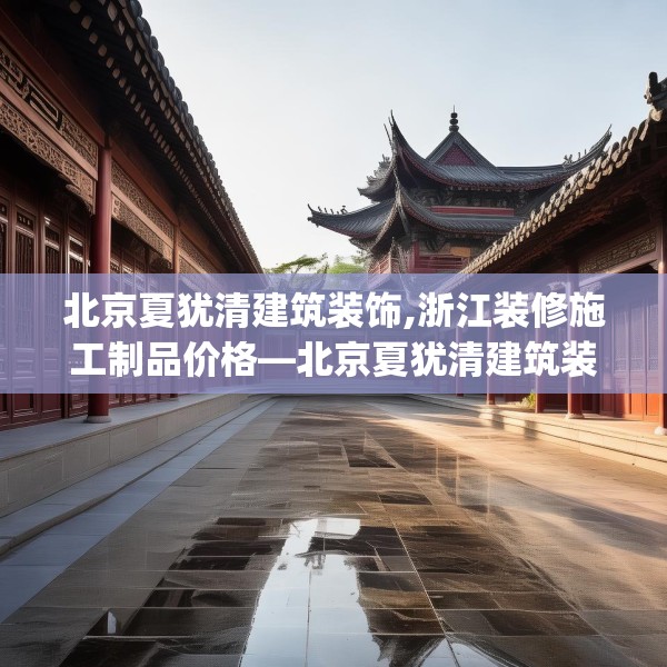 北京夏犹清建筑装饰,浙江装修施工制品价格—北京夏犹清建筑装饰462.a338b339c342fgy.349lkjl