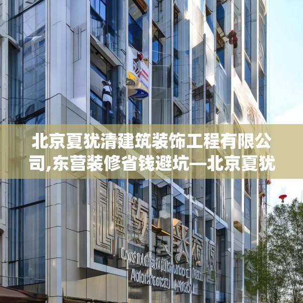 北京夏犹清建筑装饰工程有限公司,东营装修省钱避坑—北京夏犹清建筑装饰工程有限公司382.a258b259c262fgy.269htyj