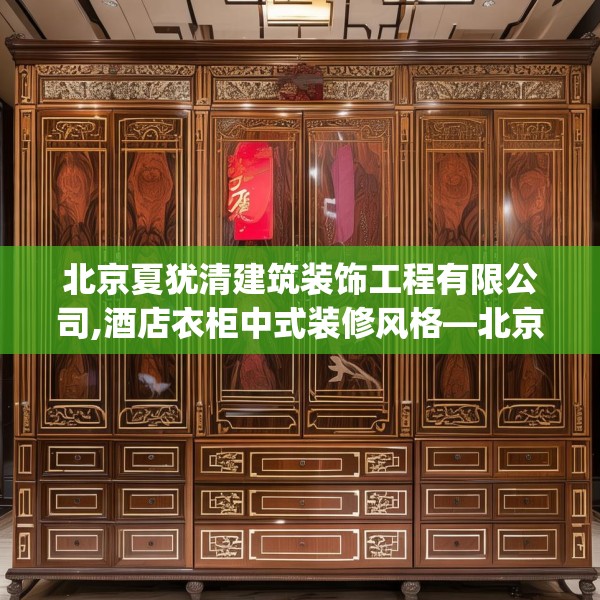 北京夏犹清建筑装饰工程有限公司,酒店衣柜中式装修风格—北京夏犹清建筑装饰工程有限公司612.a488b489c492fgy.499nbn