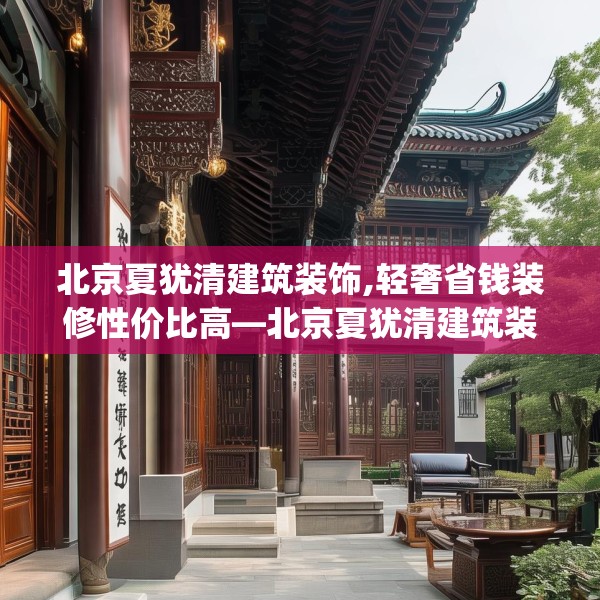 北京夏犹清建筑装饰,轻奢省钱装修性价比高—北京夏犹清建筑装饰284.a160b161c164fgy.171xczxv
