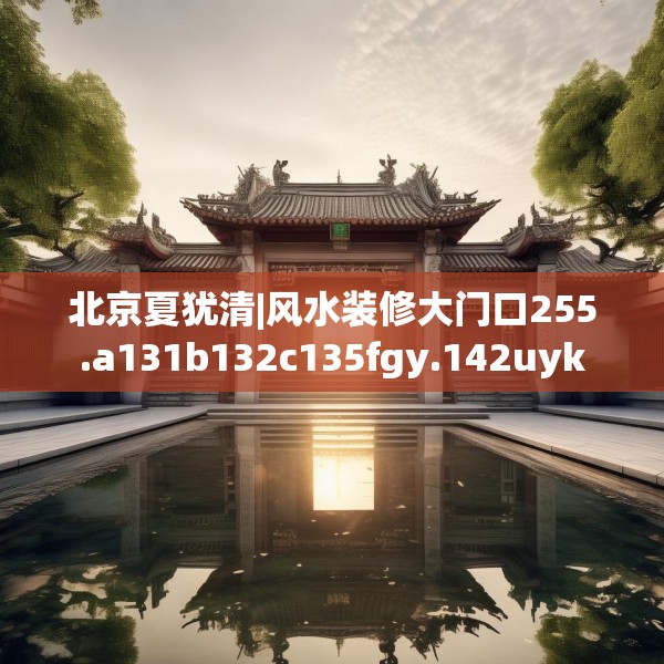 北京夏犹清|风水装修大门口255.a131b132c135fgy.142uyk