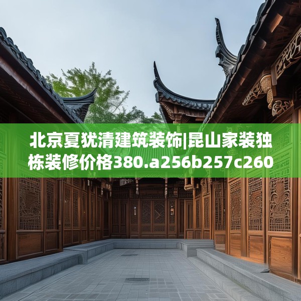 北京夏犹清建筑装饰|昆山家装独栋装修价格380.a256b257c260fgy.26776670