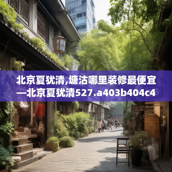 北京夏犹清,塘沽哪里装修最便宜—北京夏犹清527.a403b404c407fgy.414fds