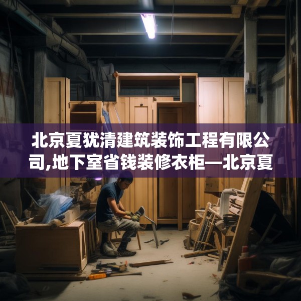 北京夏犹清建筑装饰工程有限公司,地下室省钱装修衣柜—北京夏犹清建筑装饰工程有限公司491.a367b368c371fgy.378fds